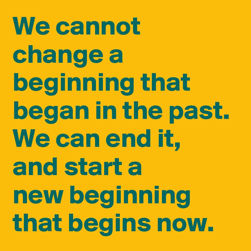 We cannot change a beginning that began in the past.
We can end it,
and start a
new beginning that begins now.
