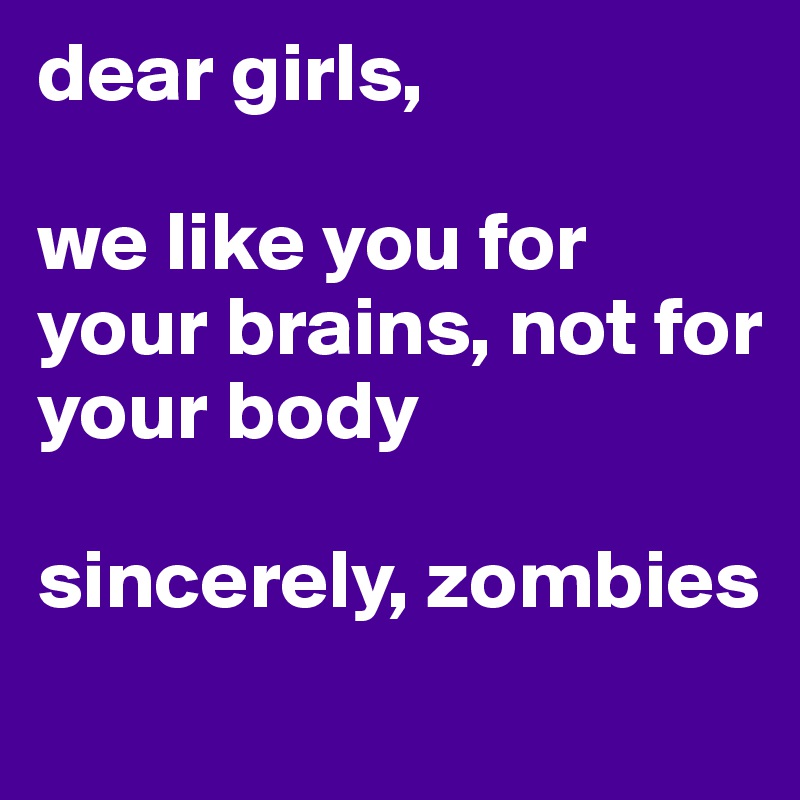dear girls,

we like you for your brains, not for your body

sincerely, zombies

