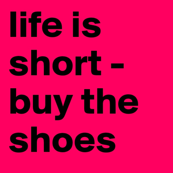 life is short - buy the shoes
