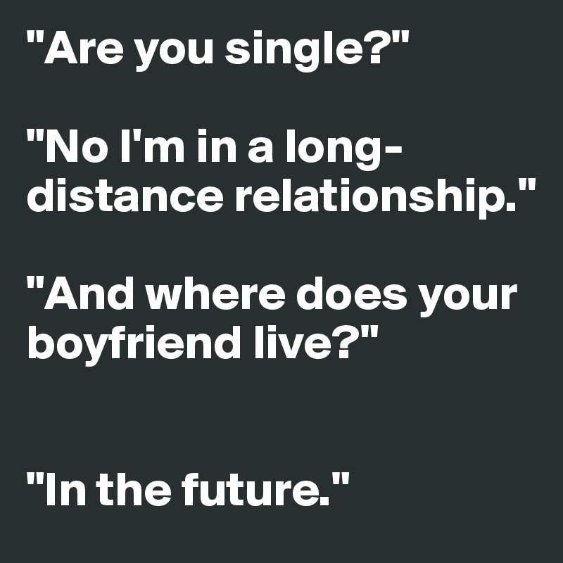 "Are you single?"

"No I'm in a long-distance relationship."

"And where does your boyfriend live?"


"In the future."