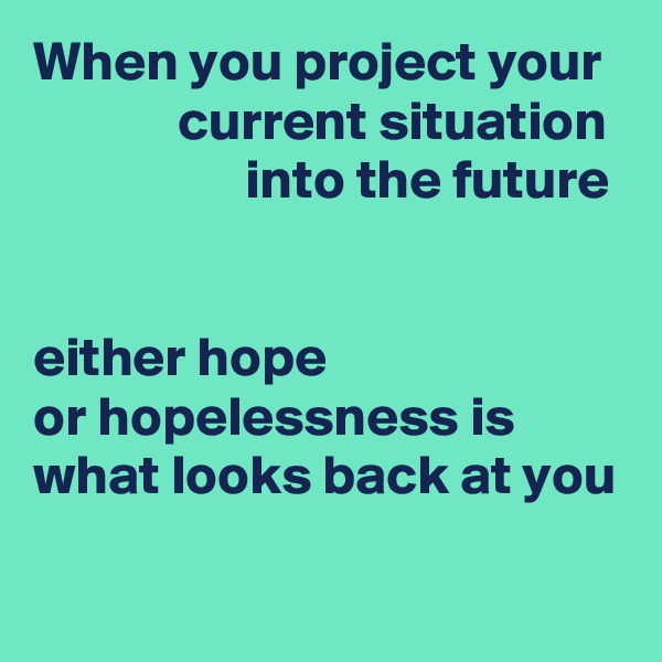 When you project your
             current situation
                   into the future


either hope
or hopelessness is
what looks back at you


