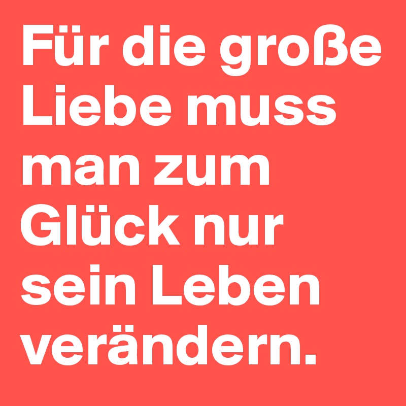 Fur Die Grosse Liebe Muss Man Zum Gluck Nur Sein Leben Verandern Post By Mxmln On Boldomatic