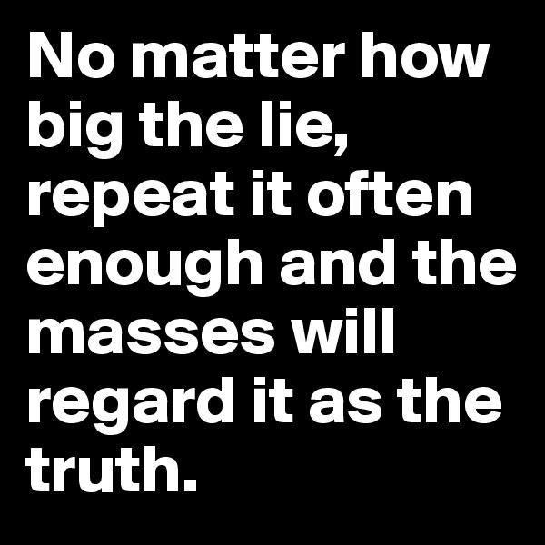 No matter how big the lie, repeat it often enough and the masses will regard it as the truth.
