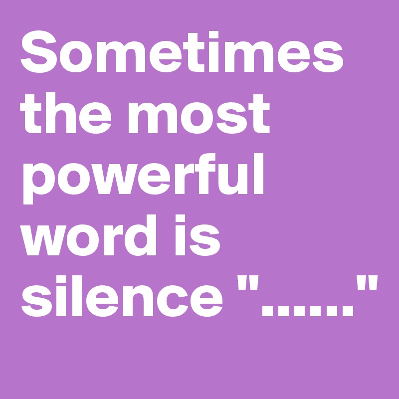 Sometimes the most powerful word is silence "......"                                