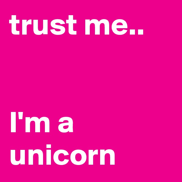trust me..


I'm a unicorn