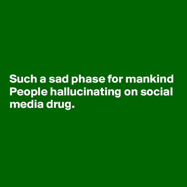 




Such a sad phase for mankind 
People hallucinating on social media drug.



