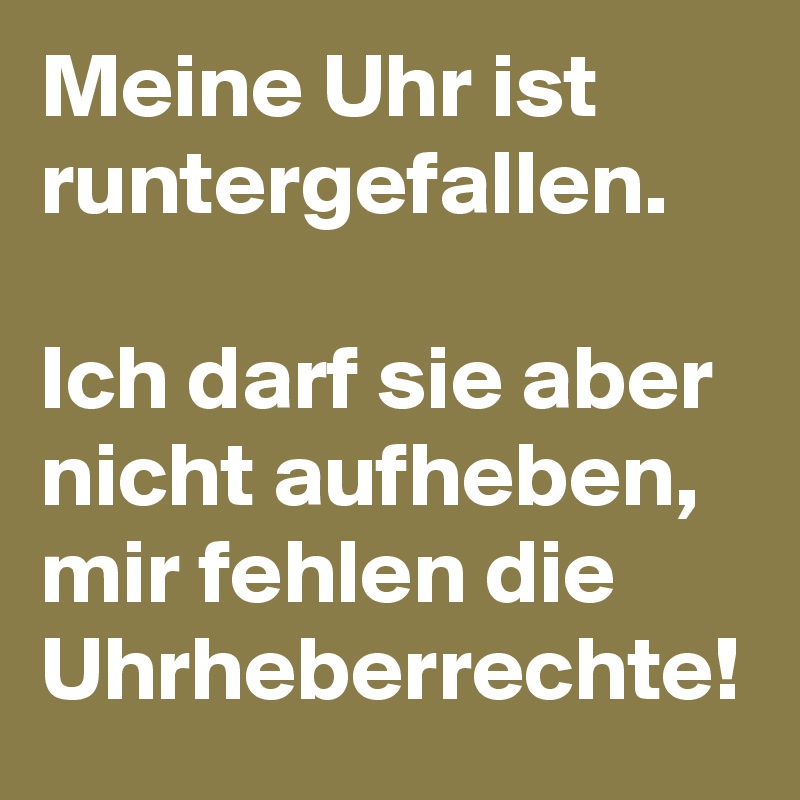 Meine Uhr ist runtergefallen. 

Ich darf sie aber nicht aufheben, mir fehlen die Uhrheberrechte! 