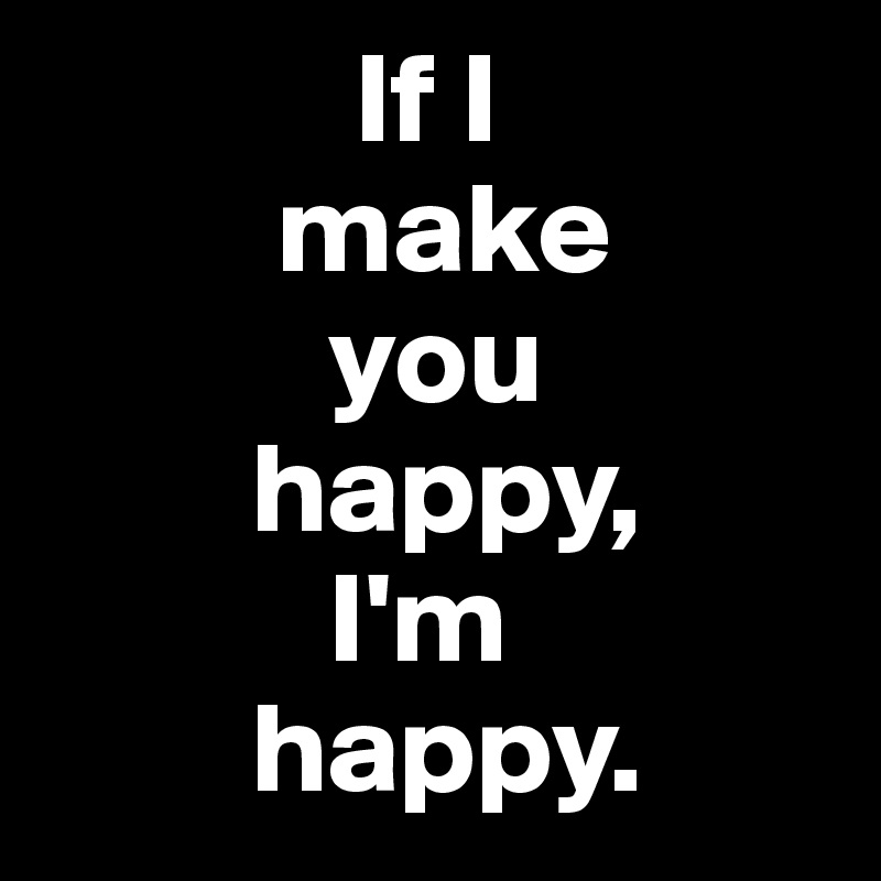 If I Make You Happy I M Happy Post By Skskak On Boldomatic