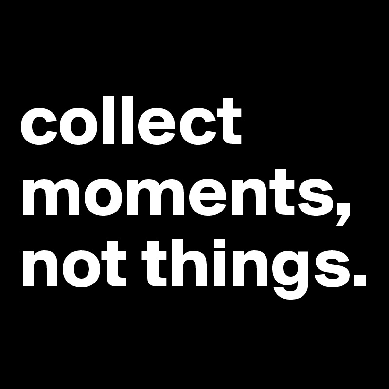 
collect moments, not things. 