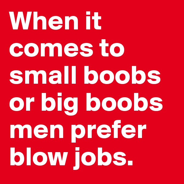 When it comes to small boobs or big boobs men prefer blow jobs.