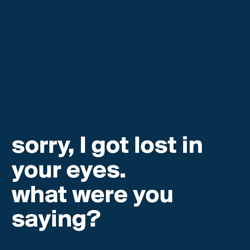 




sorry, I got lost in your eyes.
what were you saying?