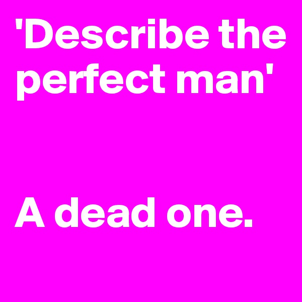 'Describe the perfect man'


A dead one.