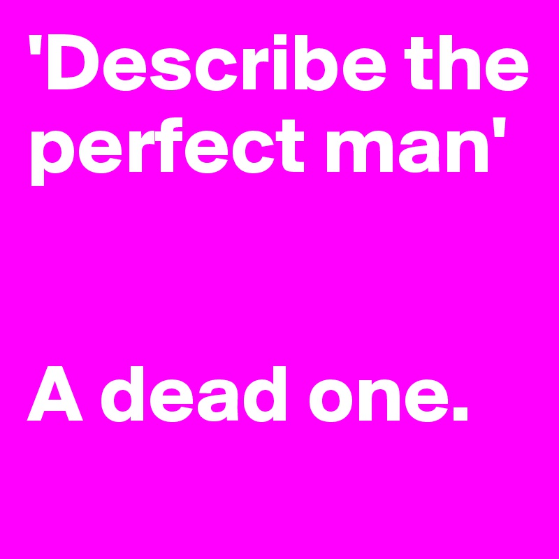 'Describe the perfect man'


A dead one.
