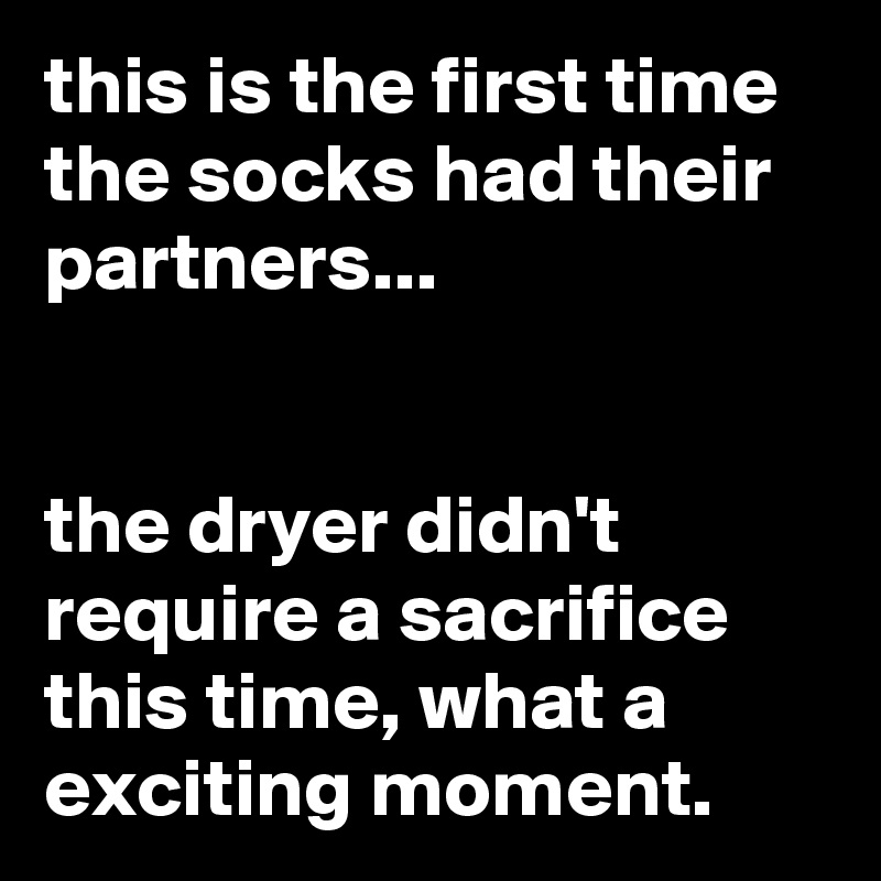 this is the first time the socks had their partners...


the dryer didn't require a sacrifice this time, what a exciting moment.