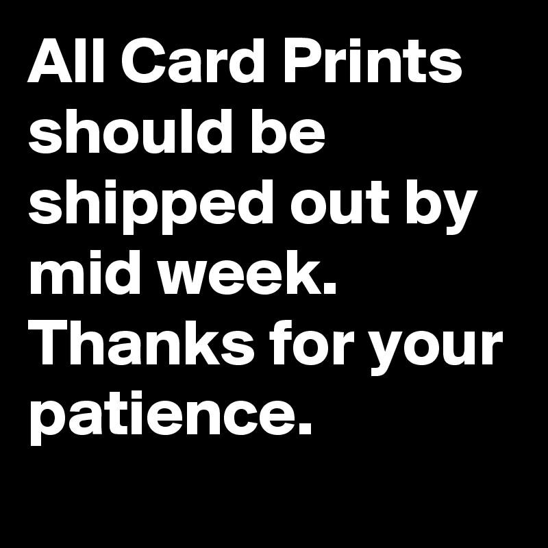 All Card Prints should be shipped out by mid week.
Thanks for your patience.
