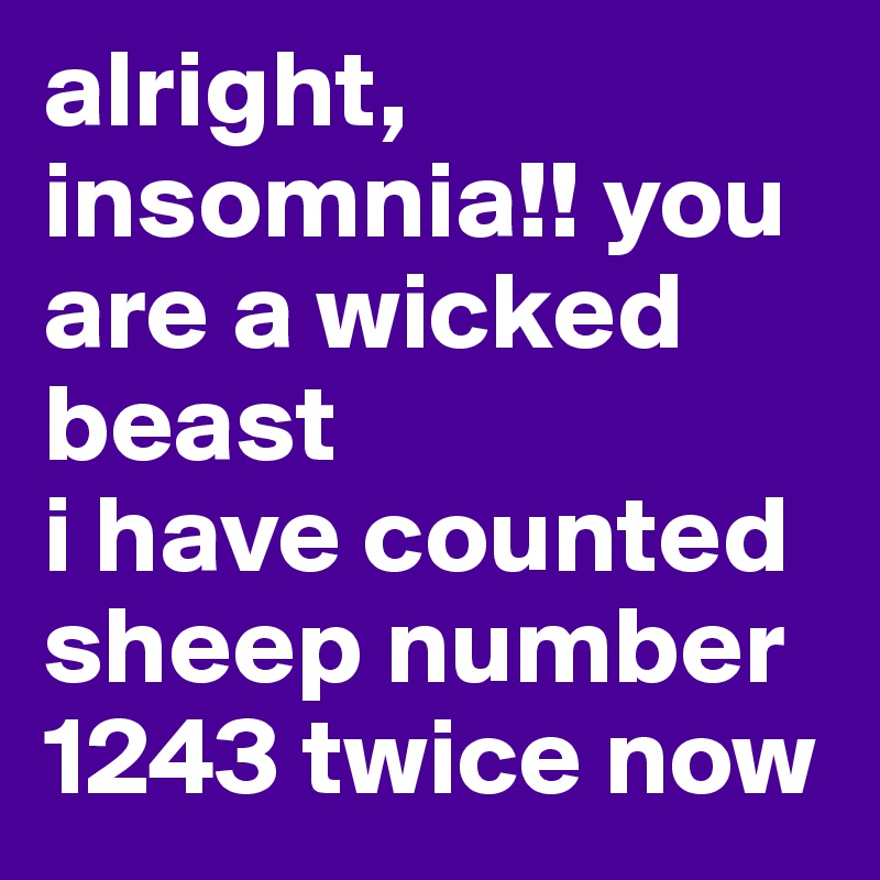 alright, insomnia!! you are a wicked beast
i have counted sheep number 1243 twice now