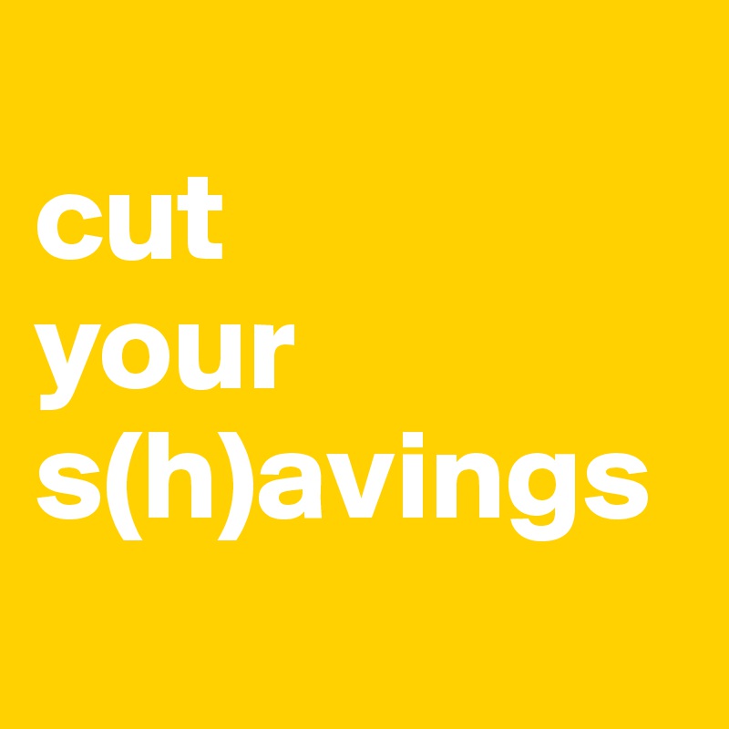 
cut
your
s(h)avings
