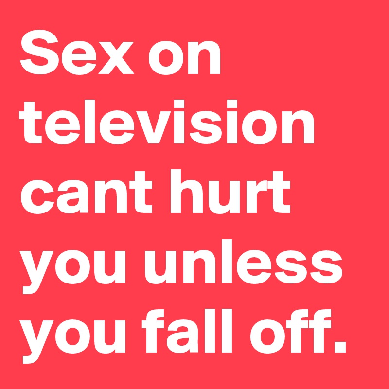 Sex on television cant hurt you unless you fall off.