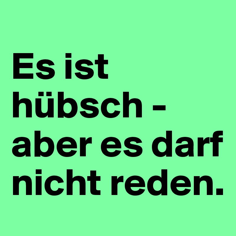 
Es ist hübsch - aber es darf nicht reden. 