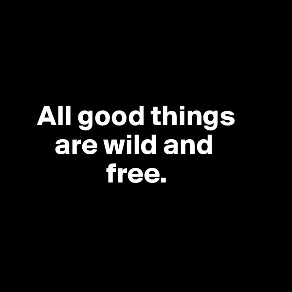 


    All good things 
       are wild and 
                free.


