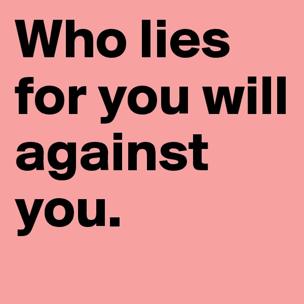 Who lies for you will against you.