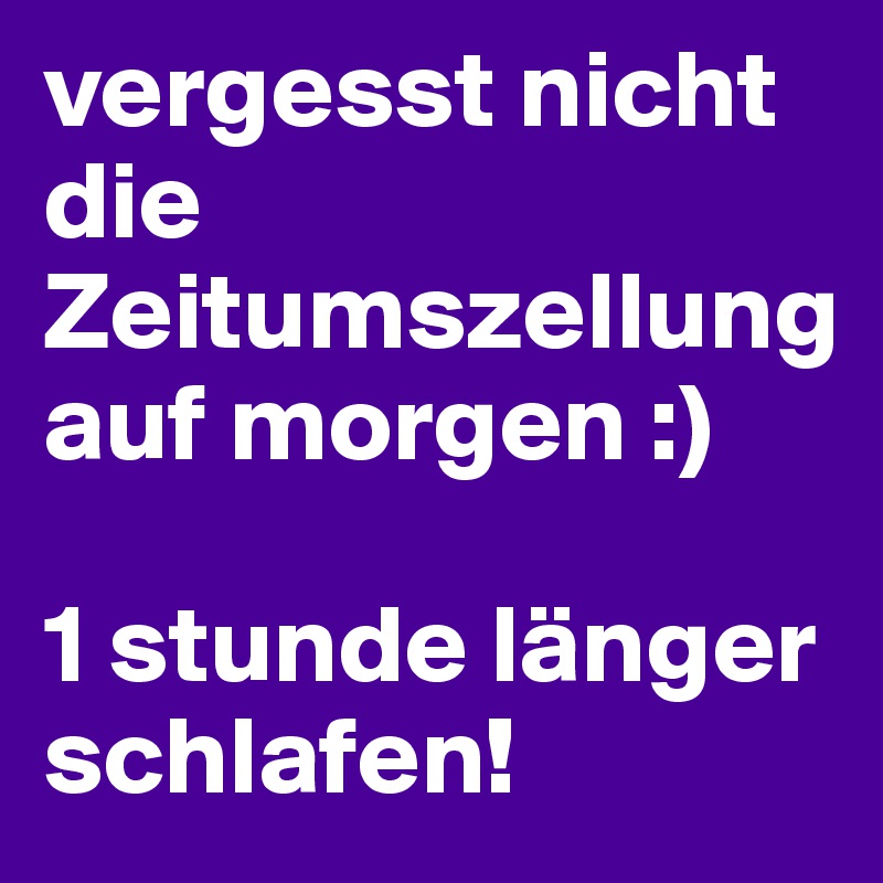 vergesst nicht die Zeitumszellung 
auf morgen :) 

1 stunde länger schlafen!