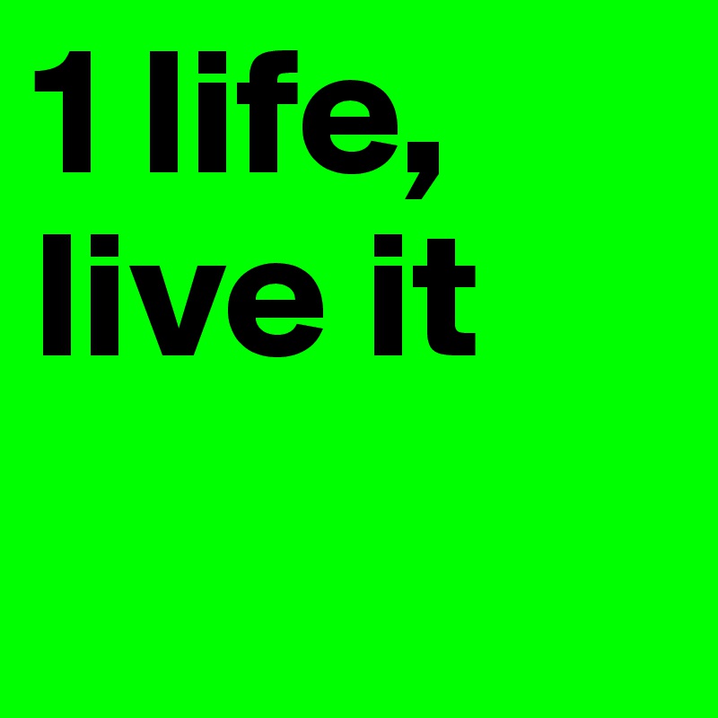 1 life, live it