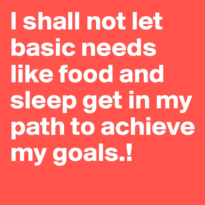 I shall not let basic needs like food and sleep get in my path to achieve my goals.! 