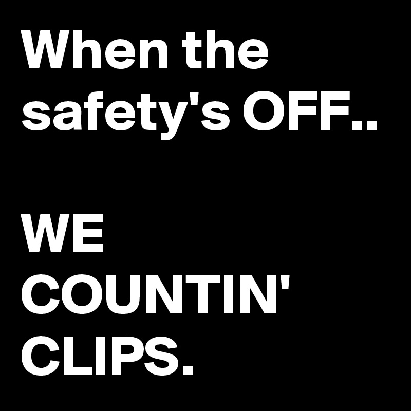 When the safety's OFF.. 

WE COUNTIN' CLIPS.