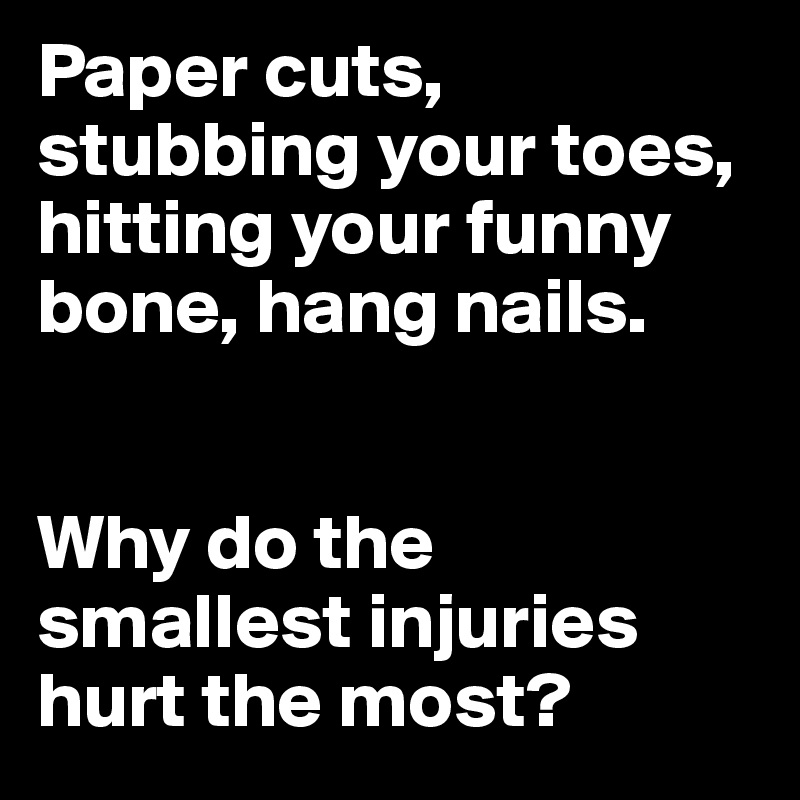 Paper cuts, stubbing your toes, hitting your funny bone, hang nails.


Why do the smallest injuries hurt the most?