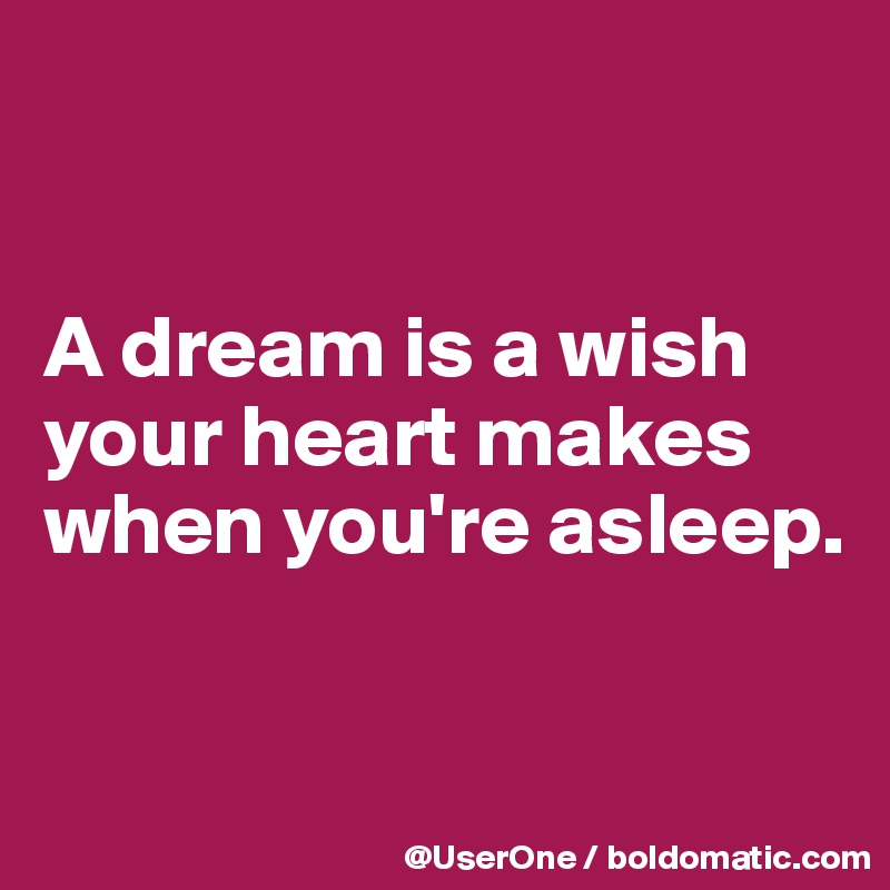 


A dream is a wish
your heart makes
when you're asleep.

