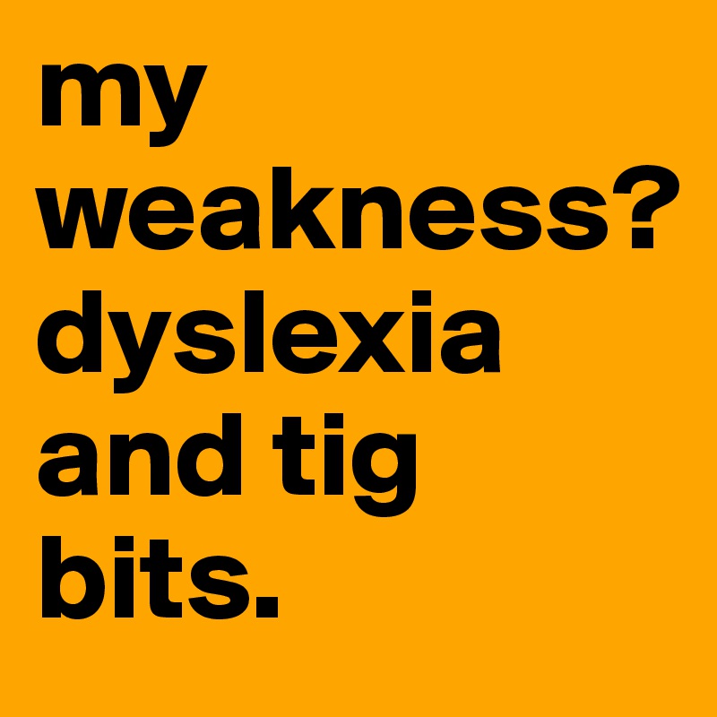my weakness?
dyslexia and tig bits.        
