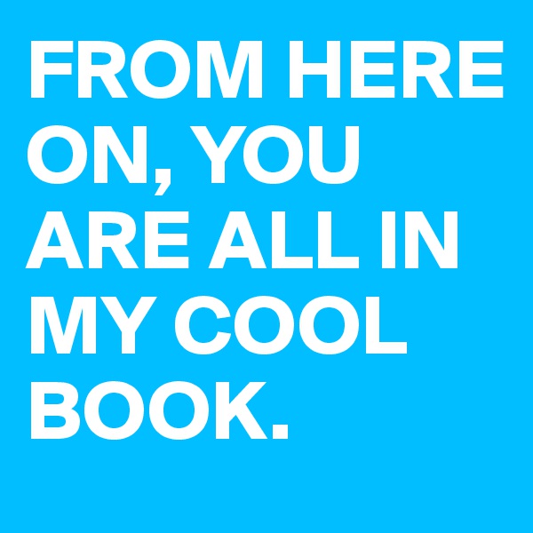 FROM HERE ON, YOU ARE ALL IN MY COOL BOOK.