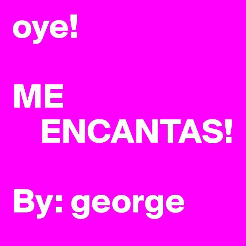 oye! 

ME
    ENCANTAS!

By: george 