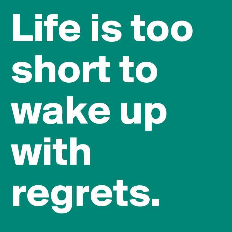 Life is too short to wake up with regrets. 