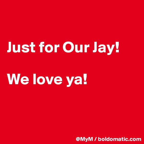 

Just for Our Jay!

We love ya!


