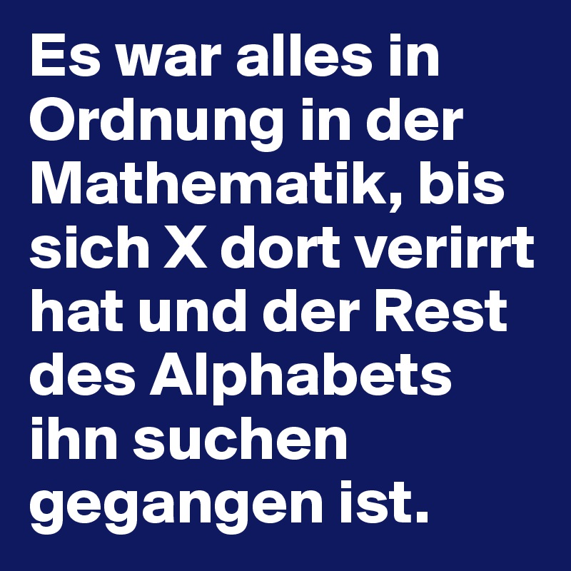 Es war alles in Ordnung in der Mathematik, bis sich X dort verirrt hat und der Rest des Alphabets ihn suchen gegangen ist. 