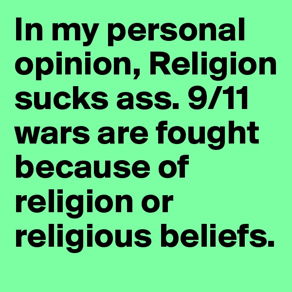 In my personal opinion, Religion sucks ass. 9/11 wars are fought because of religion or religious beliefs.