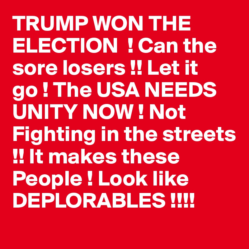 TRUMP WON THE ELECTION  ! Can the sore losers !! Let it go ! The USA NEEDS UNITY NOW ! Not Fighting in the streets !! It makes these People ! Look like DEPLORABLES !!!!    