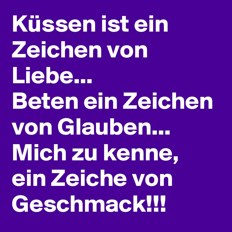 Küssen ist ein Zeichen von Liebe...
Beten ein Zeichen von Glauben...
Mich zu kenne, ein Zeiche von Geschmack!!!