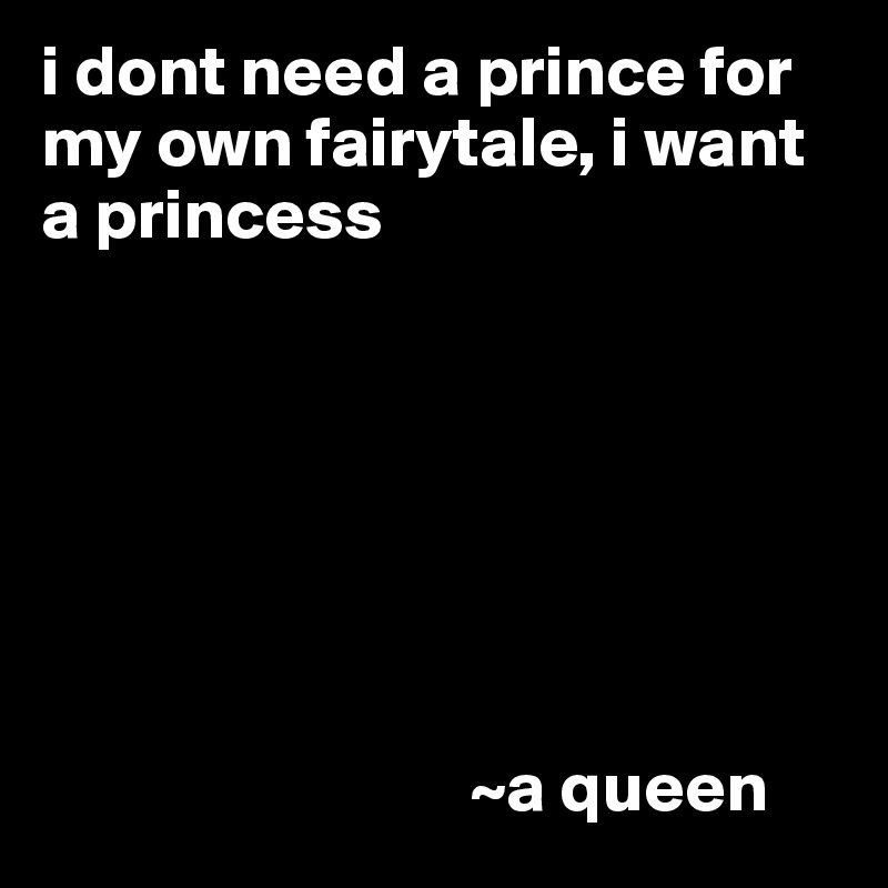 i dont need a prince for my own fairytale, i want a princess







                              ~a queen
