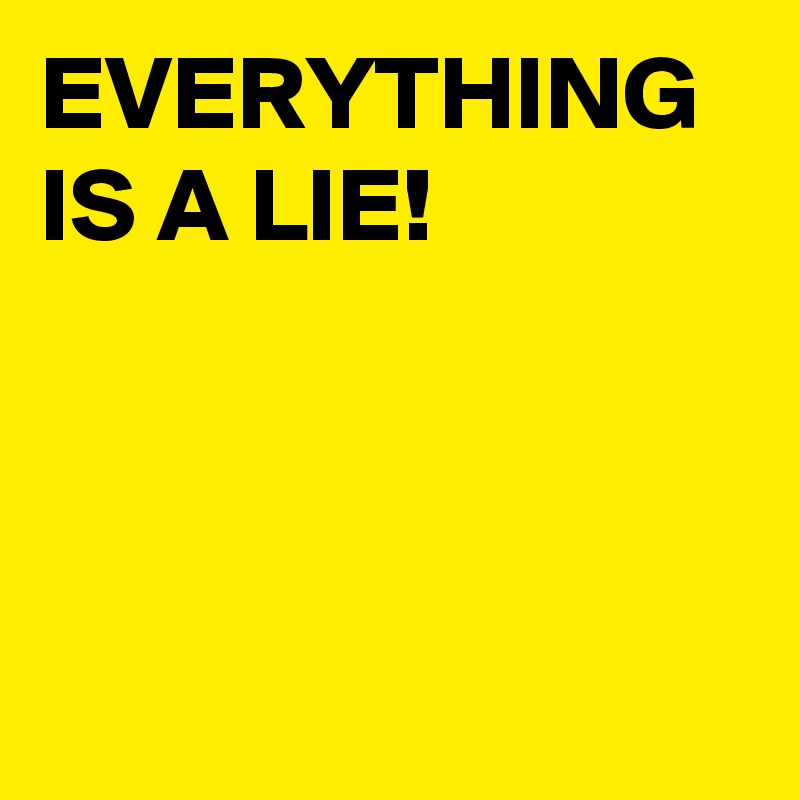 EVERYTHING IS A LIE!