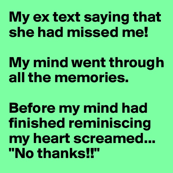 My ex text saying that she had missed me!

My mind went through all the memories.

Before my mind had finished reminiscing my heart screamed...
"No thanks!!"