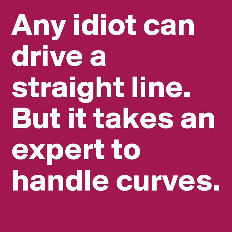 Any idiot can  drive a straight line. But it takes an expert to handle curves.