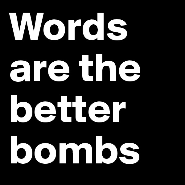 Words are the better bombs