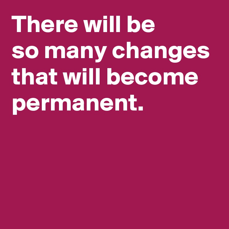 There will be so many changes that will become permanent. - Post by ...