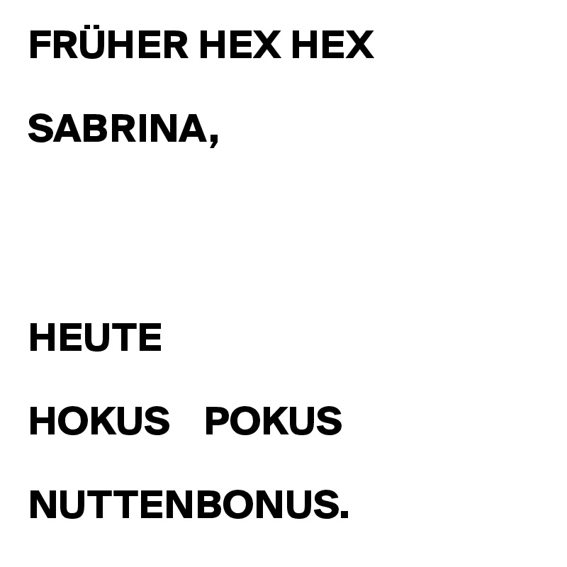 FRÜHER HEX HEX 

SABRINA,        




HEUTE

HOKUS    POKUS 

NUTTENBONUS.