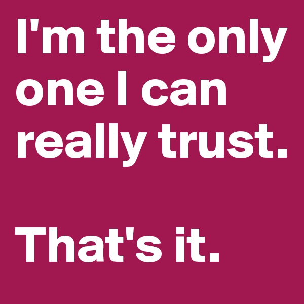 I'm the only one I can really trust. 

That's it.