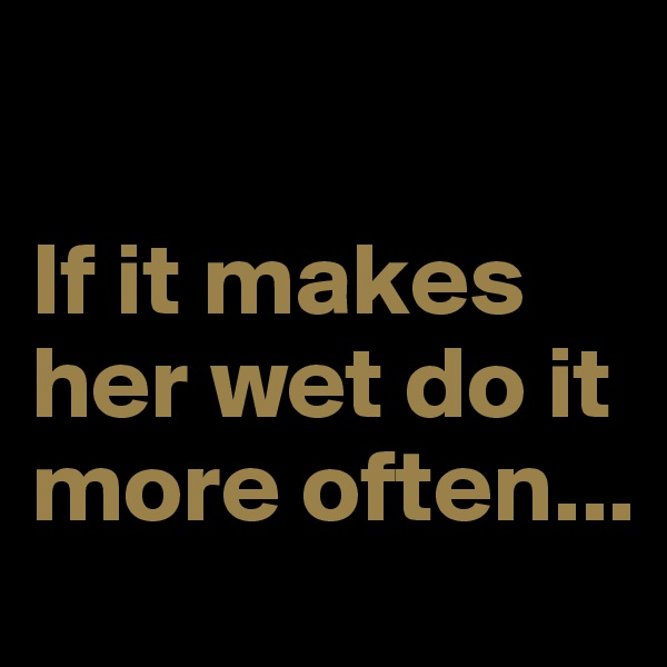 

If it makes her wet do it more often...