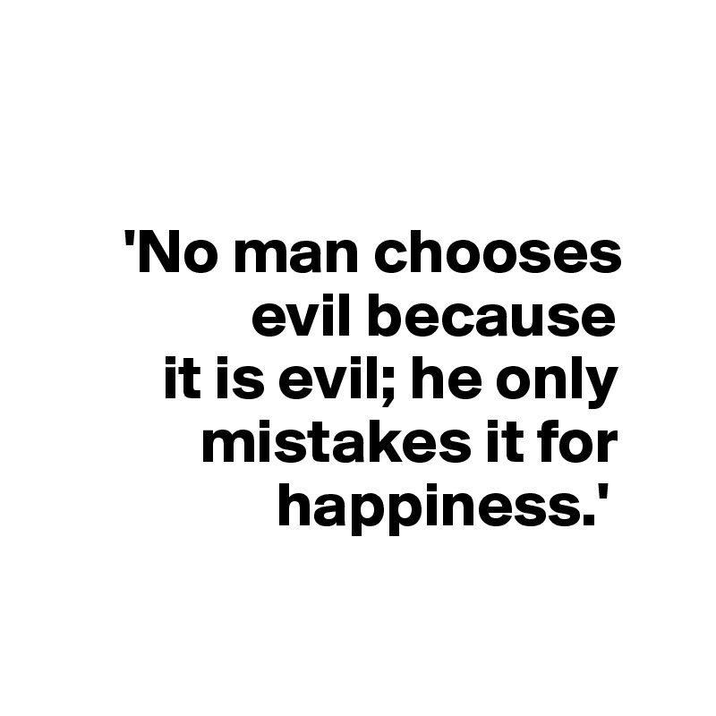 


       'No man chooses   
                 evil because 
          it is evil; he only 
             mistakes it for 
                   happiness.'

